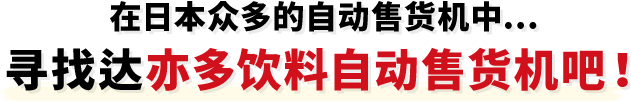 在日本众多的自动售货机中…寻找达亦多饮料自动售货机吧！