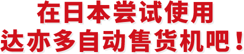 在日本尝试使用达亦多自动售货机吧！