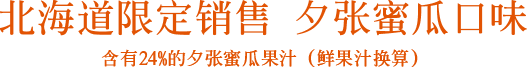 北海道限定销售 夕张蜜瓜口味 含有24%的夕张蜜瓜果汁（鲜果汁换算）