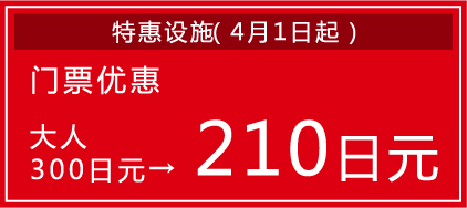 特惠设施（4月1日起）/ 门票优惠 / 大人300日元 → 210日元