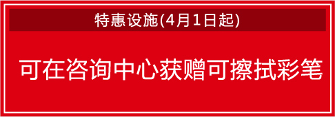 特惠设施(4月1日起) / 可在咨询中心获赠可擦拭彩笔